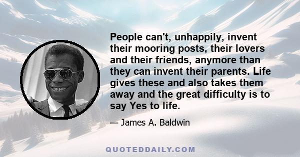 People can't, unhappily, invent their mooring posts, their lovers and their friends, anymore than they can invent their parents. Life gives these and also takes them away and the great difficulty is to say Yes to life.