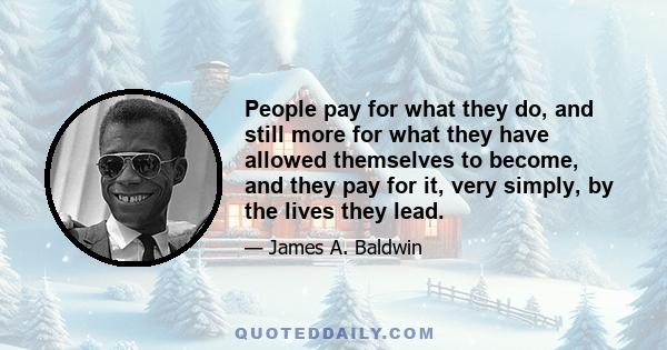 People pay for what they do, and still more for what they have allowed themselves to become, and they pay for it, very simply, by the lives they lead.