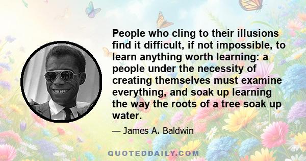 People who cling to their illusions find it difficult, if not impossible, to learn anything worth learning: a people under the necessity of creating themselves must examine everything, and soak up learning the way the