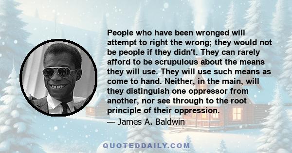 People who have been wronged will attempt to right the wrong; they would not be people if they didn't. They can rarely afford to be scrupulous about the means they will use. They will use such means as come to hand.