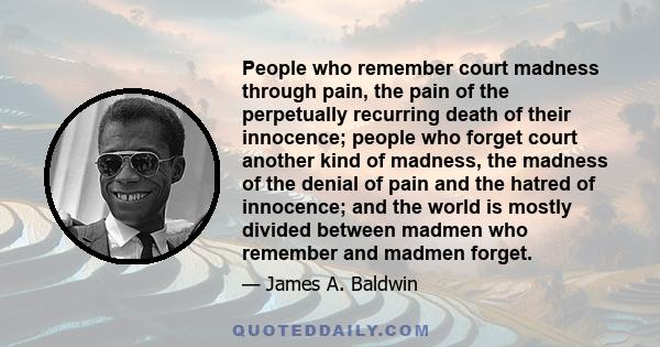 People who remember court madness through pain, the pain of the perpetually recurring death of their innocence; people who forget court another kind of madness, the madness of the denial of pain and the hatred of