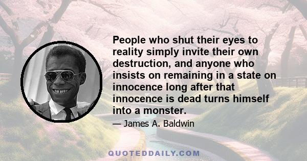 People who shut their eyes to reality simply invite their own destruction, and anyone who insists on remaining in a state on innocence long after that innocence is dead turns himself into a monster.