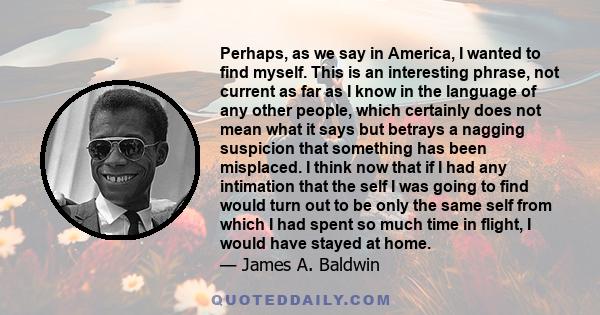 Perhaps, as we say in America, I wanted to find myself. This is an interesting phrase, not current as far as I know in the language of any other people, which certainly does not mean what it says but betrays a nagging