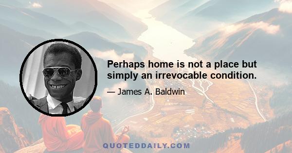 Perhaps home is not a place but simply an irrevocable condition.