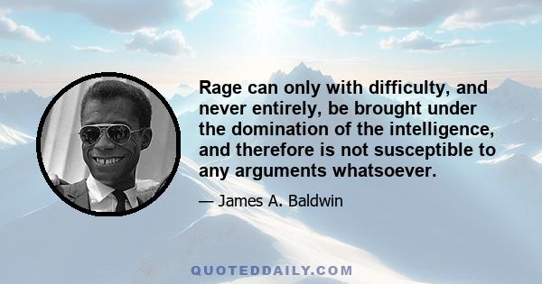 Rage can only with difficulty, and never entirely, be brought under the domination of the intelligence, and therefore is not susceptible to any arguments whatsoever.