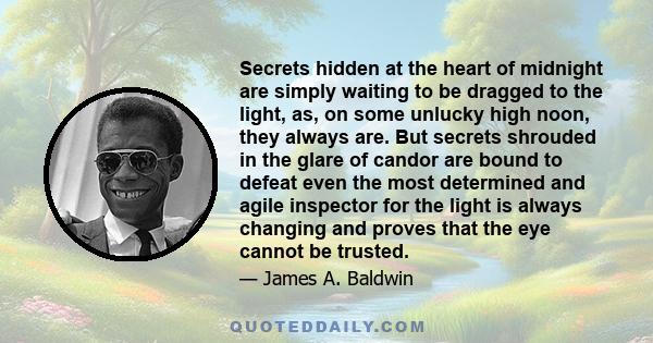 Secrets hidden at the heart of midnight are simply waiting to be dragged to the light, as, on some unlucky high noon, they always are. But secrets shrouded in the glare of candor are bound to defeat even the most