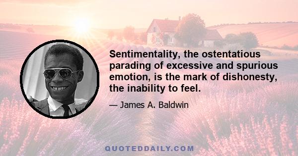 Sentimentality, the ostentatious parading of excessive and spurious emotion, is the mark of dishonesty, the inability to feel.