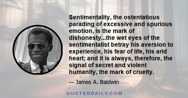 Sentimentality, the ostentatious parading of excessive and spurious emotion, is the mark of dishonesty...the wet eyes of the sentimentalist betray his aversion to experience, his fear of life, his arid heart; and it is