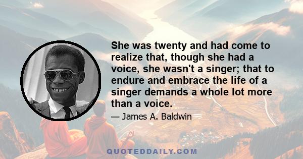 She was twenty and had come to realize that, though she had a voice, she wasn't a singer; that to endure and embrace the life of a singer demands a whole lot more than a voice.