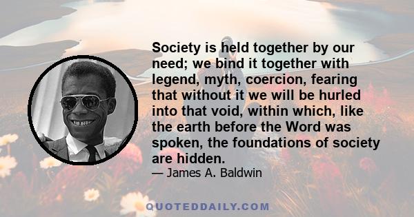 Society is held together by our need; we bind it together with legend, myth, coercion, fearing that without it we will be hurled into that void, within which, like the earth before the Word was spoken, the foundations