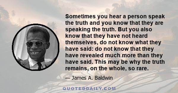 Sometimes you hear a person speak the truth and you know that they are speaking the truth. But you also know that they have not heard themselves, do not know what they have said: do not know that they have revealed much 