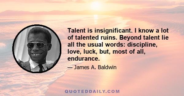 Talent is insignificant. I know a lot of talented ruins. Beyond talent lie all the usual words: discipline, love, luck, but, most of all, endurance.