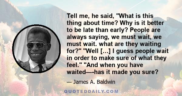 Tell me, he said, What is this thing about time? Why is it better to be late than early? People are always saying, we must wait, we must wait. what are they waiting for? Well […] I guess people wait in order to make