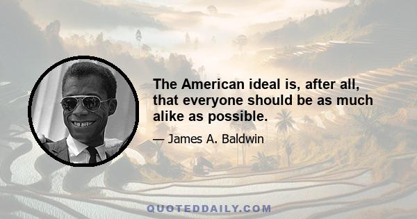 The American ideal is, after all, that everyone should be as much alike as possible.