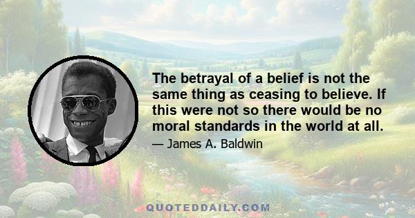 The betrayal of a belief is not the same thing as ceasing to believe. If this were not so there would be no moral standards in the world at all.