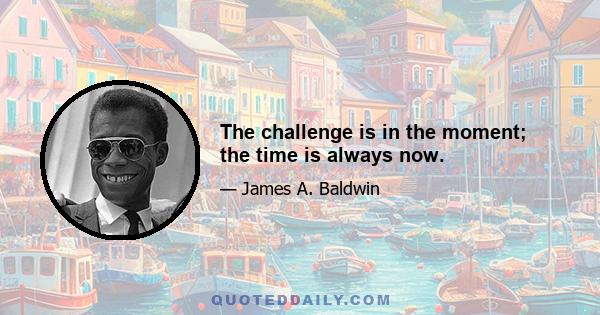 The challenge is in the moment; the time is always now.