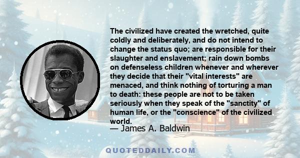 The civilized have created the wretched, quite coldly and deliberately, and do not intend to change the status quo; are responsible for their slaughter and enslavement; rain down bombs on defenseless children whenever