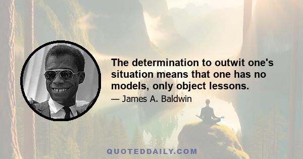 The determination to outwit one's situation means that one has no models, only object lessons.