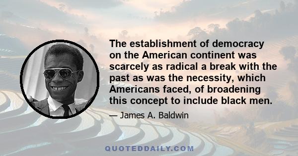 The establishment of democracy on the American continent was scarcely as radical a break with the past as was the necessity, which Americans faced, of broadening this concept to include black men.