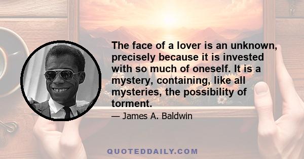 The face of a lover is an unknown, precisely because it is invested with so much of oneself. It is a mystery, containing, like all mysteries, the possibility of torment.