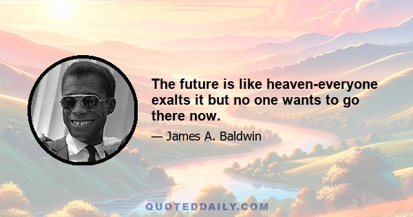 The future is like heaven-everyone exalts it but no one wants to go there now.