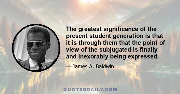 The greatest significance of the present student generation is that it is through them that the point of view of the subjugated is finally and inexorably being expressed.