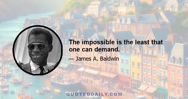 The impossible is the least that one can demand.