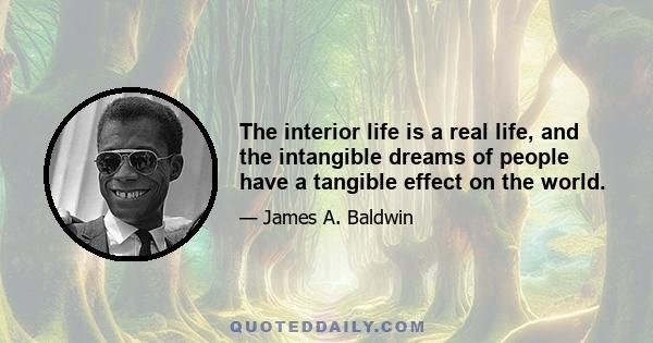 The interior life is a real life, and the intangible dreams of people have a tangible effect on the world.