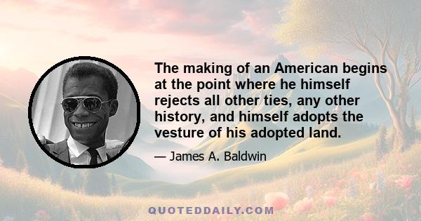 The making of an American begins at the point where he himself rejects all other ties, any other history, and himself adopts the vesture of his adopted land.