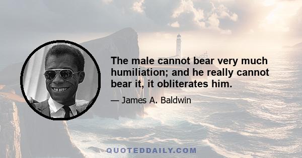 The male cannot bear very much humiliation; and he really cannot bear it, it obliterates him.