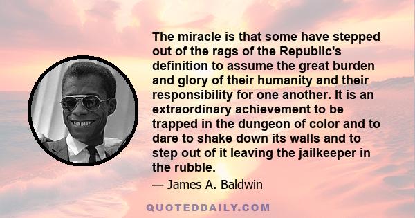 The miracle is that some have stepped out of the rags of the Republic's definition to assume the great burden and glory of their humanity and their responsibility for one another. It is an extraordinary achievement to