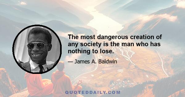 The most dangerous creation of any society is the man who has nothing to lose.