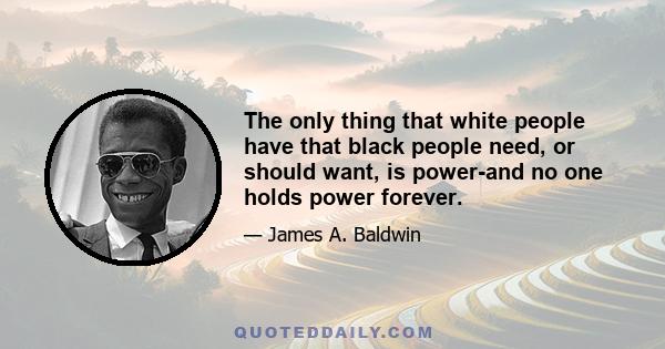 The only thing that white people have that black people need, or should want, is power-and no one holds power forever.