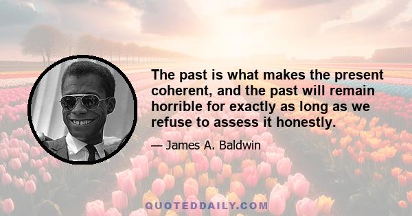 The past is what makes the present coherent, and the past will remain horrible for exactly as long as we refuse to assess it honestly.