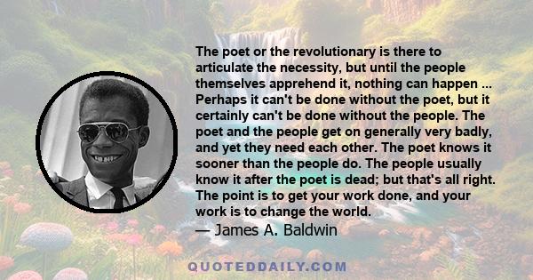 The poet or the revolutionary is there to articulate the necessity, but until the people themselves apprehend it, nothing can happen ... Perhaps it can't be done without the poet, but it certainly can't be done without