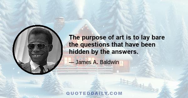 The purpose of art is to lay bare the questions that have been hidden by the answers.