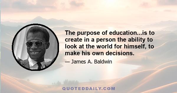 The purpose of education...is to create in a person the ability to look at the world for himself, to make his own decisions.