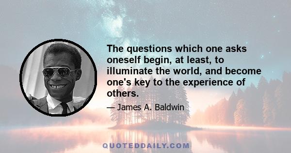 The questions which one asks oneself begin, at least, to illuminate the world, and become one's key to the experience of others.