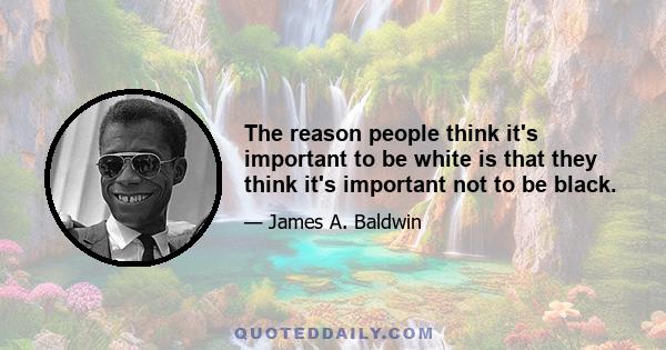 The reason people think it's important to be white is that they think it's important not to be black.