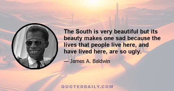 The South is very beautiful but its beauty makes one sad because the lives that people live here, and have lived here, are so ugly.