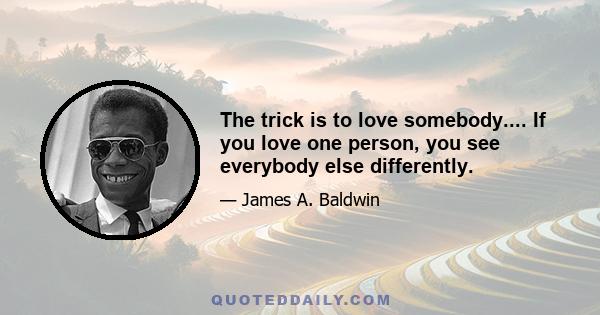 The trick is to love somebody.... If you love one person, you see everybody else differently.