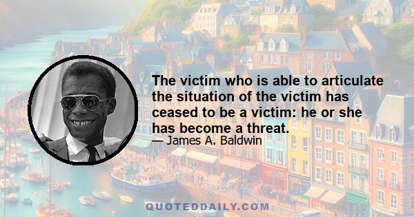 The victim who is able to articulate the situation of the victim has ceased to be a victim: he or she has become a threat.