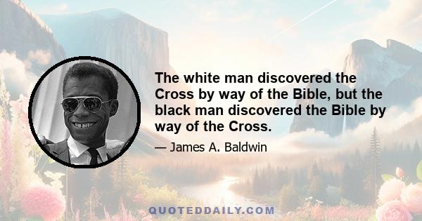 The white man discovered the Cross by way of the Bible, but the black man discovered the Bible by way of the Cross.