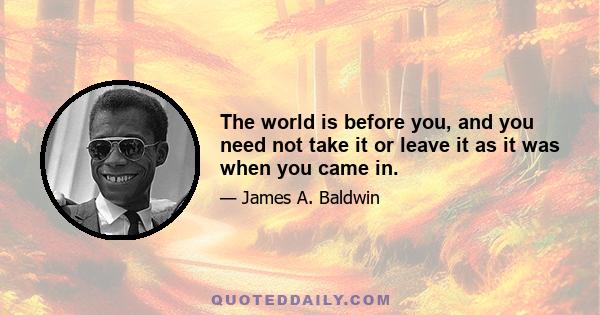 The world is before you, and you need not take it or leave it as it was when you came in.