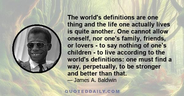 The world's definitions are one thing and the life one actually lives is quite another. One cannot allow oneself, nor one's family, friends, or lovers - to say nothing of one's children - to live according to the