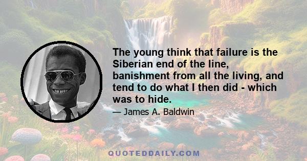 The young think that failure is the Siberian end of the line, banishment from all the living, and tend to do what I then did - which was to hide.