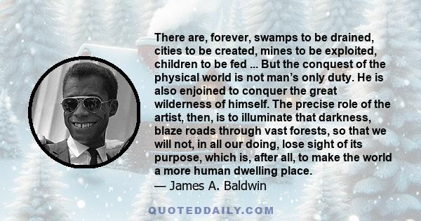 There are, forever, swamps to be drained, cities to be created, mines to be exploited, children to be fed ... But the conquest of the physical world is not man’s only duty. He is also enjoined to conquer the great