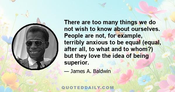 There are too many things we do not wish to know about ourselves. People are not, for example, terribly anxious to be equal (equal, after all, to what and to whom?) but they love the idea of being superior.