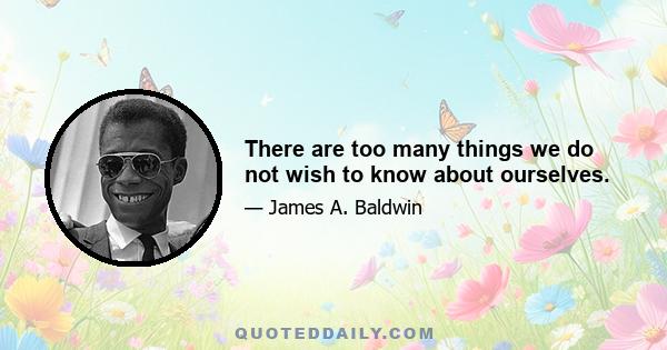 There are too many things we do not wish to know about ourselves.