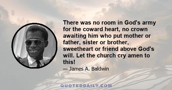 There was no room in God's army for the coward heart, no crown awaiting him who put mother or father, sister or brother, sweetheart or friend above God's will. Let the church cry amen to this!